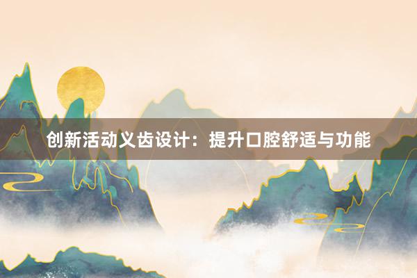 创新活动义齿设计：提升口腔舒适与功能