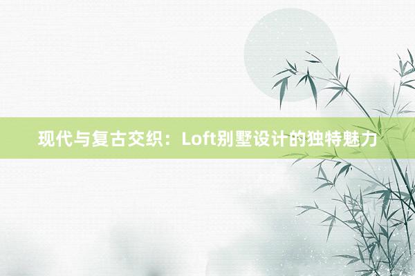 现代与复古交织：Loft别墅设计的独特魅力