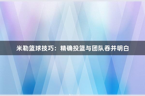 米勒篮球技巧：精确投篮与团队吞并明白