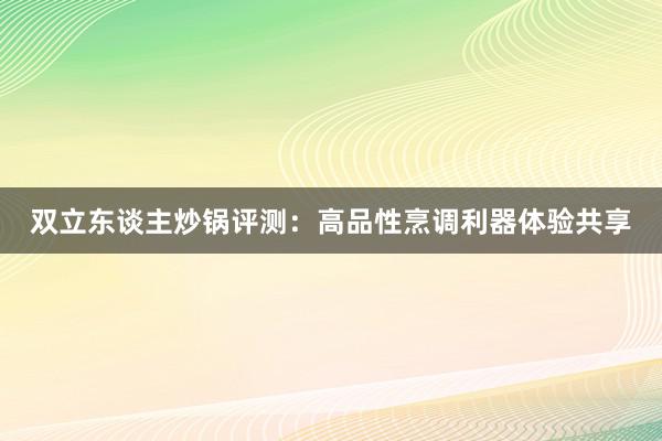 双立东谈主炒锅评测：高品性烹调利器体验共享